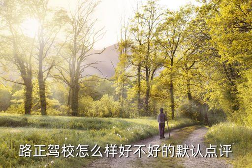 路正駕校訓練基地怎么樣，路正駕校怎么樣好不好的默認點評...